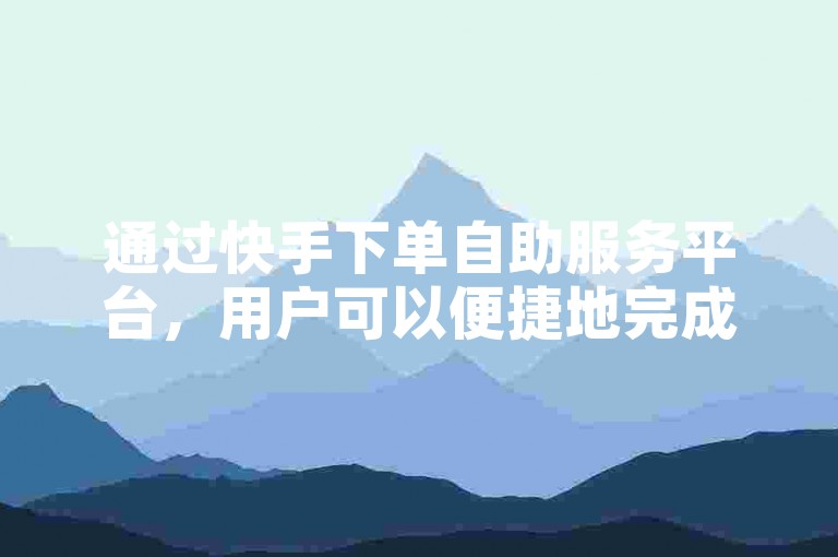 通过快手下单自助服务平台，用户可以便捷地完成购物流程。