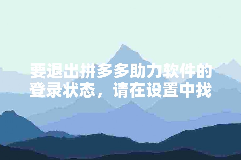 要退出拼多多助力软件的登录状态，请在设置中找到账户管理选项并选择退出登录。