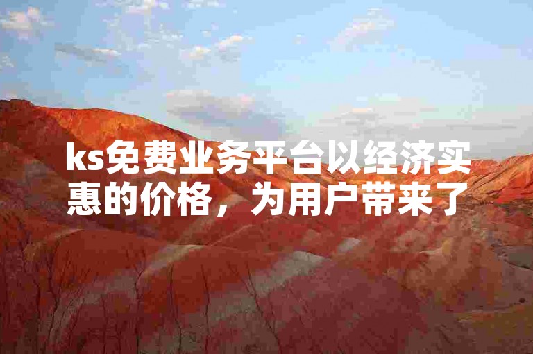 ks免费业务平台以经济实惠的价格，为用户带来了一系列高性价比的服务选择。