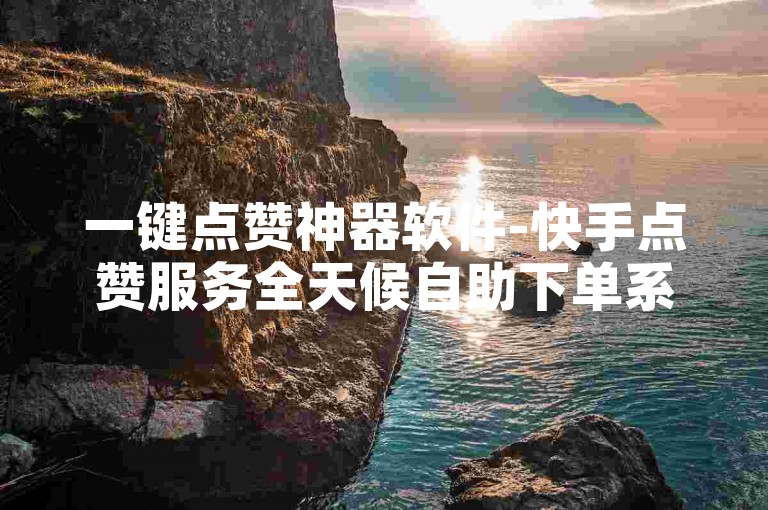 一键点赞神器软件-快手点赞服务全天候自助下单系统。