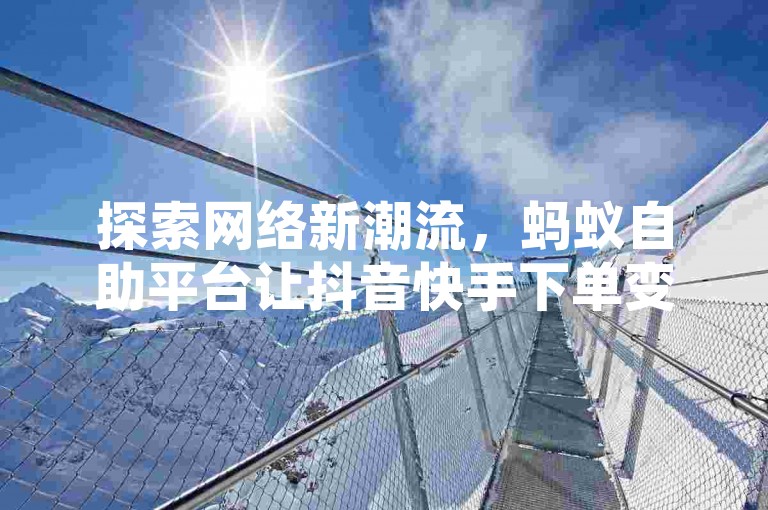 探索网络新潮流，蚂蚁自助平台让抖音快手下单变得轻松有趣。