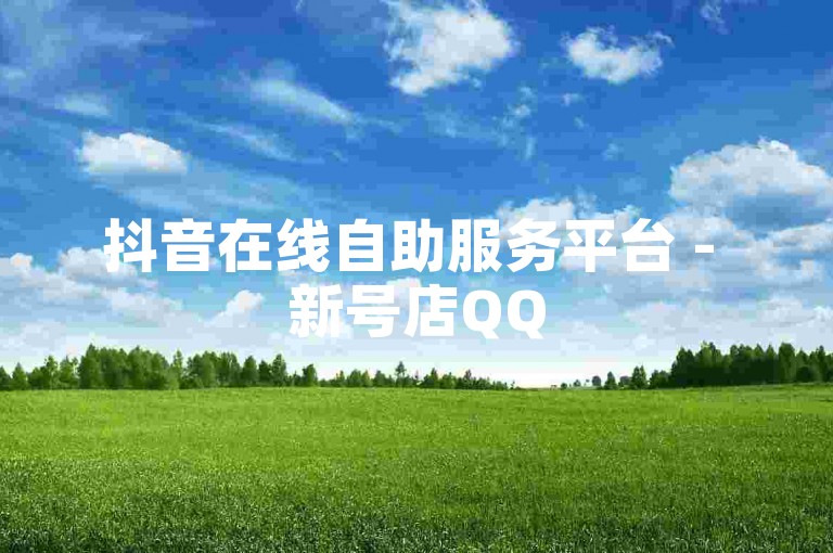 抖音在线自助服务平台 - 新号店QQ