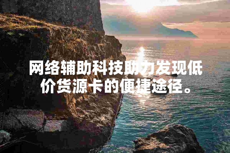 网络辅助科技助力发现低价货源卡的便捷途径。