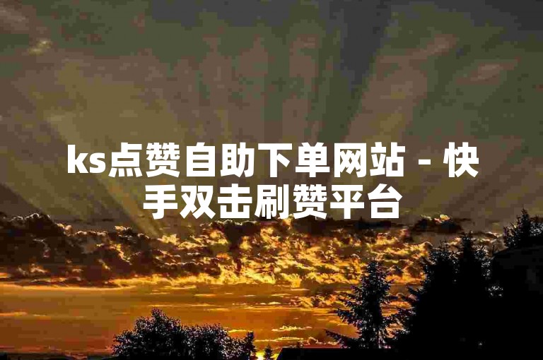 ks点赞自助下单网站 - 快手双击刷赞平台