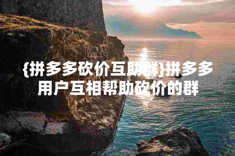 {拼多多砍价互助群}拼多多用户互相帮助砍价的群