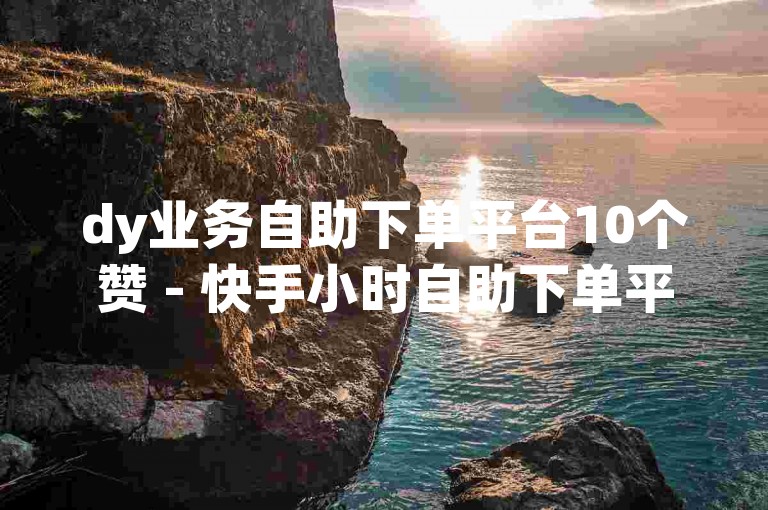 dy业务自助下单平台10个赞 - 快手小时自助下单平台免费，这个句子提供了关于两个不同平台的自助下单服务信息。