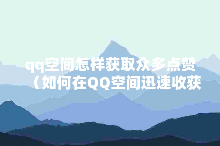 qq空间怎样获取众多点赞（如何在QQ空间迅速收获点赞）。