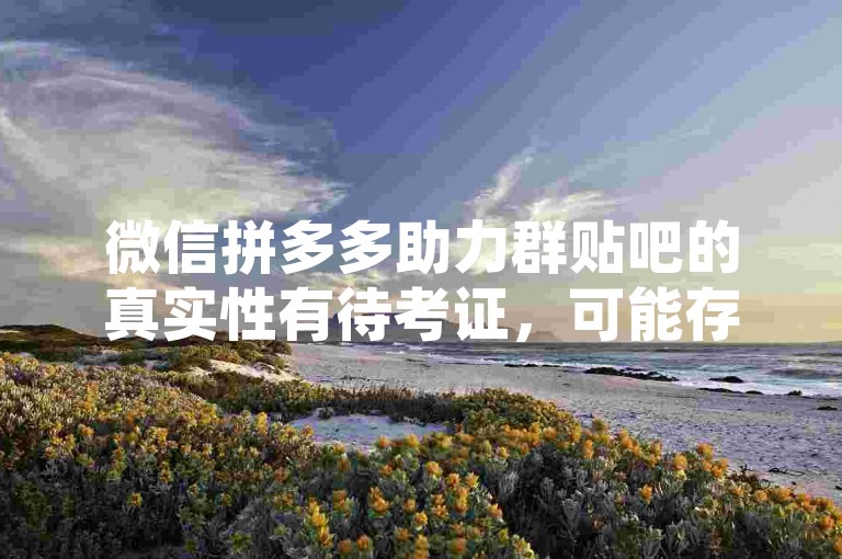 微信拼多多助力群贴吧的真实性有待考证，可能存在虚假宣传或欺诈行为。