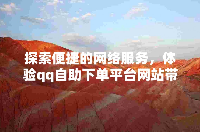 探索便捷的网络服务，体验qq自助下单平台网站带来的高效与便利。