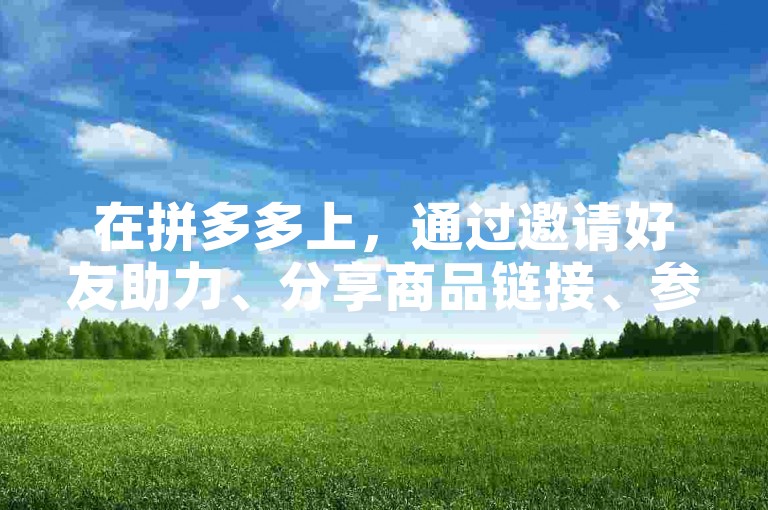 在拼多多上，通过邀请好友助力、分享商品链接、参与拼团活动等方式，可以有效增加获得优惠和福利的机会。