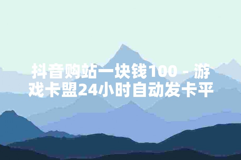 抖音购站一块钱100 - 游戏卡盟24小时自动发卡平台