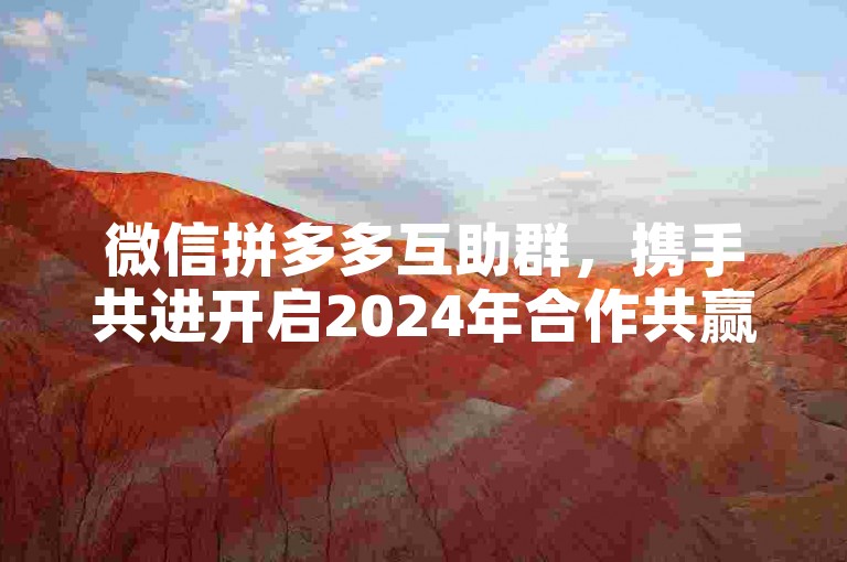 微信拼多多互助群，携手共进开启2024年合作共赢的全新篇章。