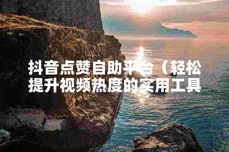 抖音点赞自助平台（轻松提升视频热度的实用工具）