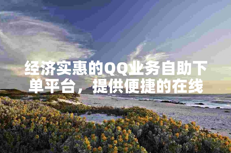 经济实惠的QQ业务自助下单平台，提供便捷的在线服务。