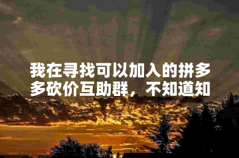 我在寻找可以加入的拼多多砍价互助群，不知道知乎上是否有相关的讨论和推荐？