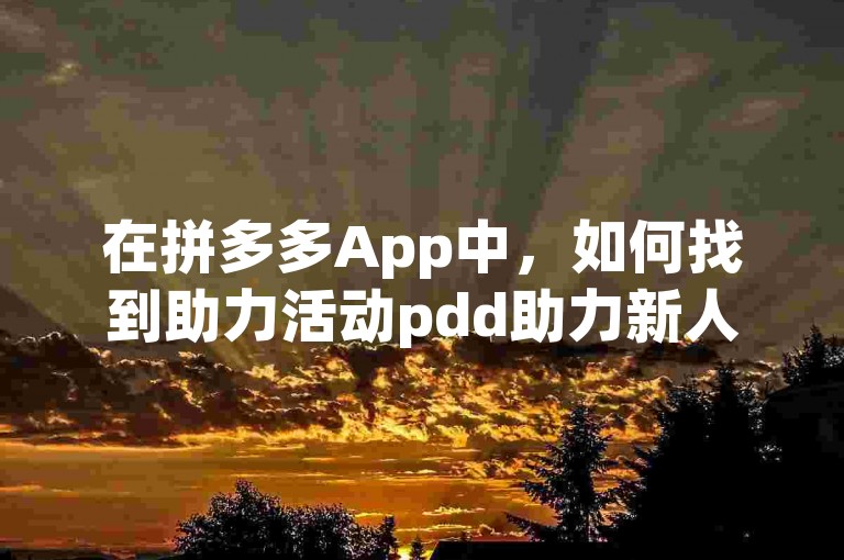 在拼多多App中，如何找到助力活动pdd助力新人？