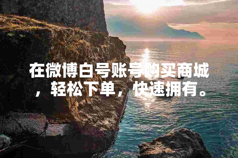 在微博白号账号购买商城，轻松下单，快速拥有。