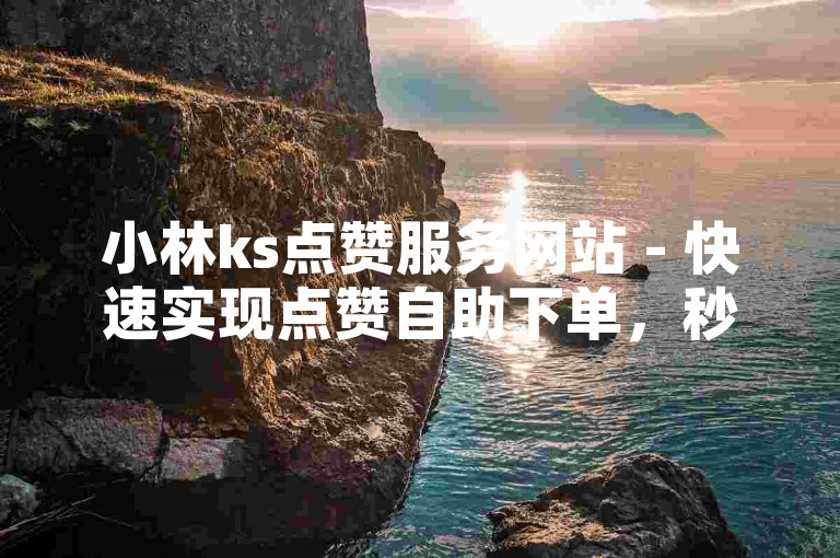 小林ks点赞服务网站 - 快速实现点赞自助下单，秒到服务。