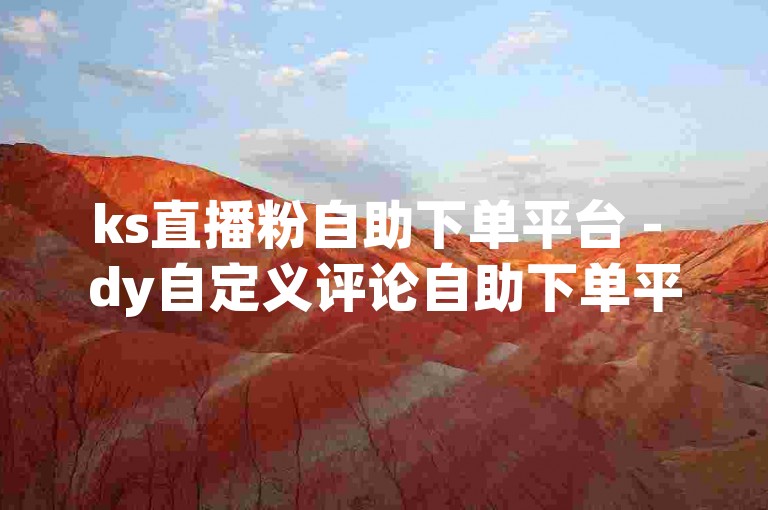 ks直播粉自助下单平台 - dy自定义评论自助下单平台网站，提供便捷的粉丝增长和评论服务。