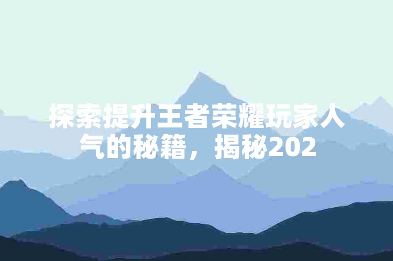 探索提升王者荣耀玩家人气的秘籍，揭秘2025年必备的刷人气技巧！