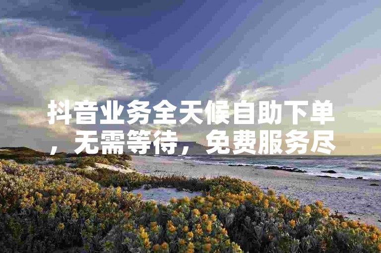 抖音业务全天候自助下单，无需等待，免费服务尽在卡网。
