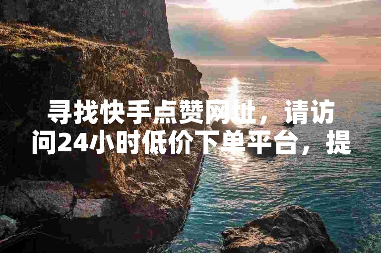 寻找快手点赞网址，请访问24小时低价下单平台，提供低价点赞批发服务，并探索无界的QQ空间自助。