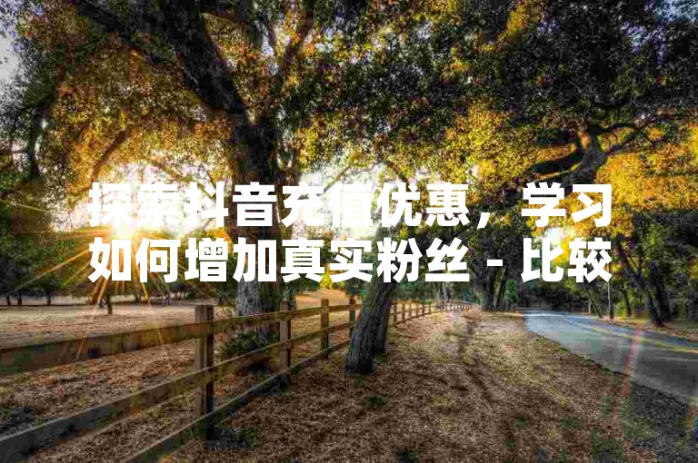 探索抖音充值优惠，学习如何增加真实粉丝 - 比较微信朋友圈与QQ空间访问差异 - 发现全天候在线购物的便捷平台。