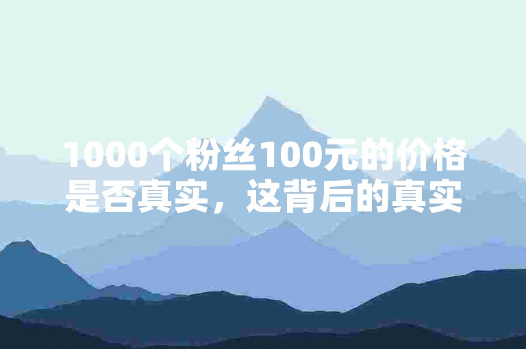 1000个粉丝100元的价格是否真实，这背后的真实性值得深入探讨。