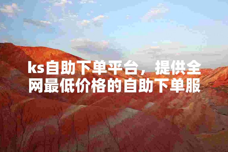 ks自助下单平台，提供全网最低价格的自助下单服务。