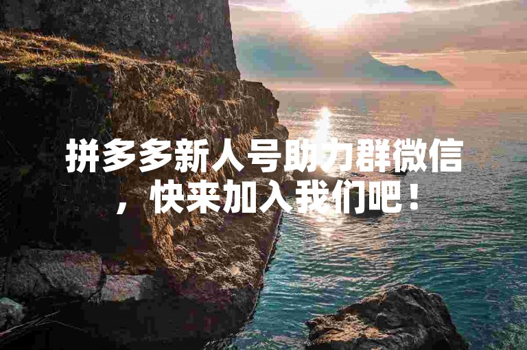 拼多多新人号助力群微信，快来加入我们吧！