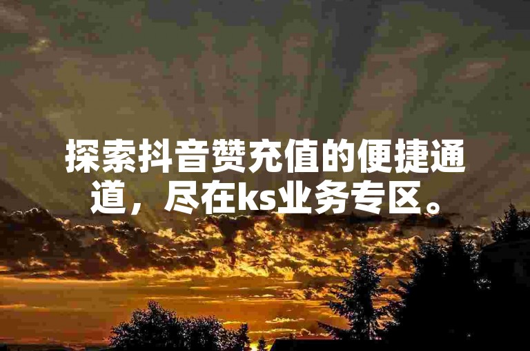 探索抖音赞充值的便捷通道，尽在ks业务专区。