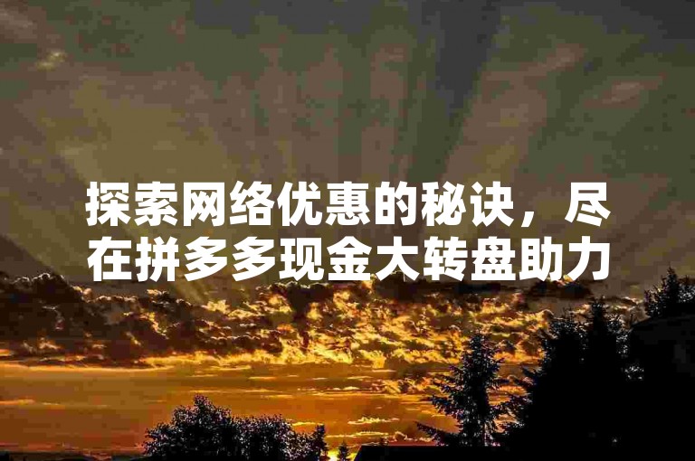 探索网络优惠的秘诀，尽在拼多多现金大转盘助力活动。