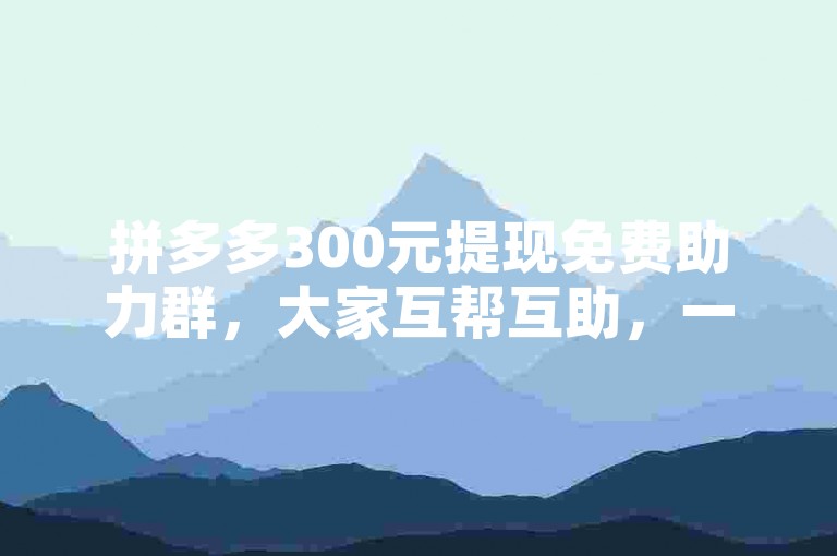 拼多多300元提现免费助力群，大家互帮互助，一起拿奖励。