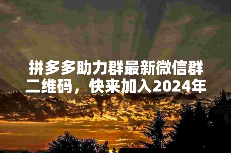 拼多多助力群最新微信群二维码，快来加入2024年的互助大军吧！