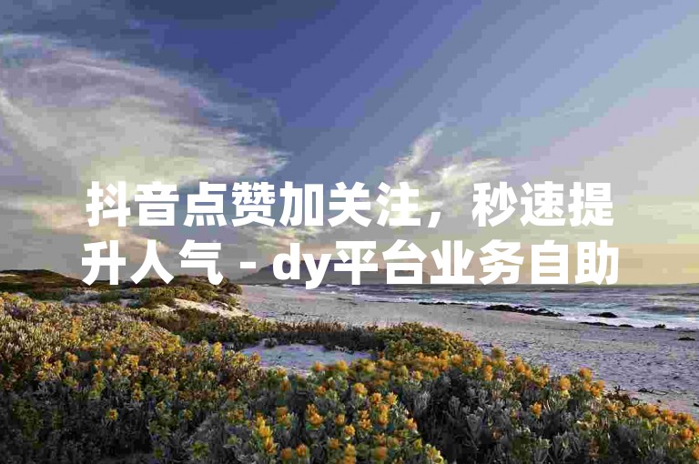 抖音点赞加关注，秒速提升人气 - dy平台业务自助下单系统。