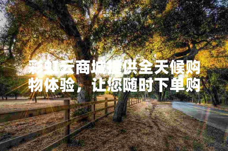 彩虹云商城提供全天候购物体验，让您随时下单购买心仪商品。