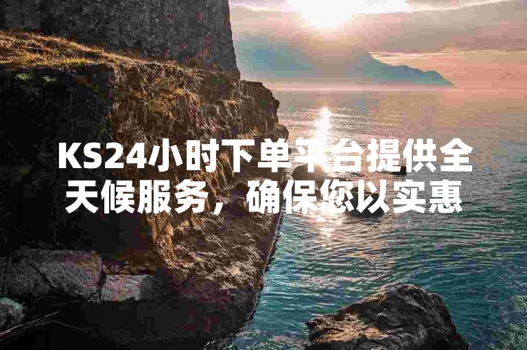 KS24小时下单平台提供全天候服务，确保您以实惠价格快速获取所需商品。