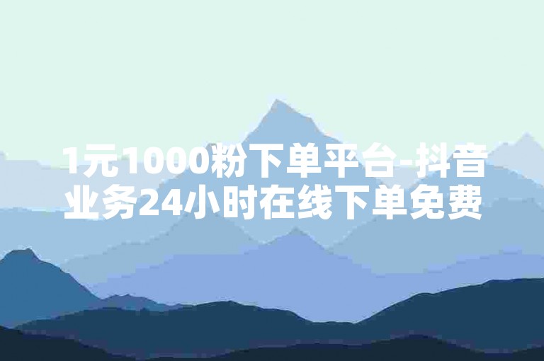 1元1000粉下单平台-抖音业务24小时在线下单免费