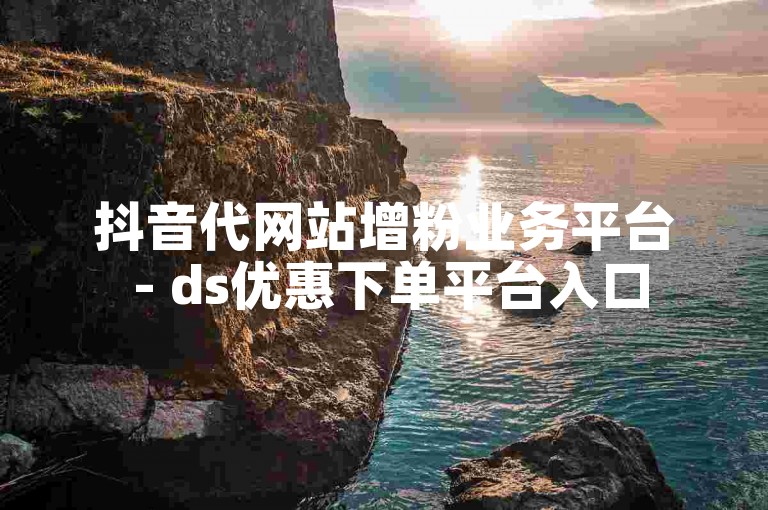 抖音代网站增粉业务平台 - ds优惠下单平台入口