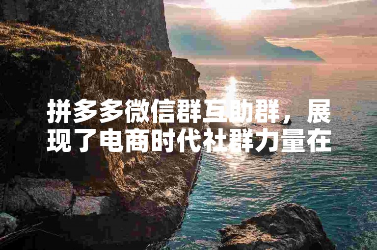拼多多微信群互助群，展现了电商时代社群力量在购物中的新应用。