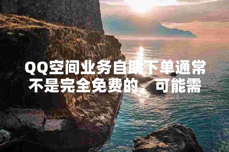 QQ空间业务自助下单通常不是完全免费的，可能需要支付一定费用。