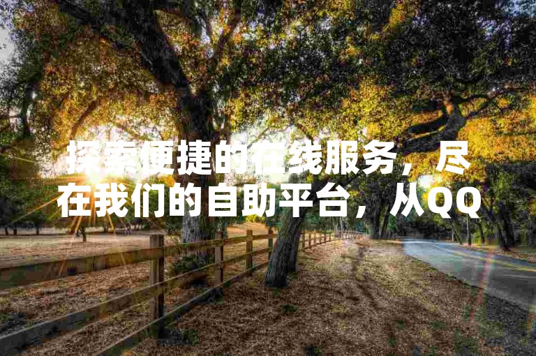 探索便捷的在线服务，尽在我们的自助平台，从QQ空间点赞到快手粉丝增长，一站式解决方案等你来体验！