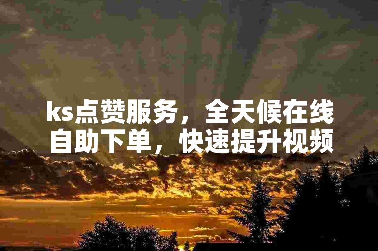ks点赞服务，全天候在线自助下单，快速提升视频热度，助力内容抢占置顶位置。