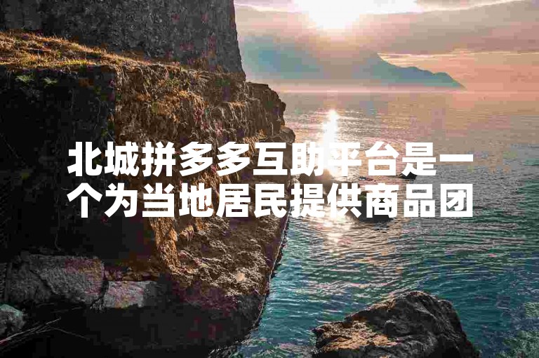 北城拼多多互助平台是一个为当地居民提供商品团购优惠的社交电商平台。