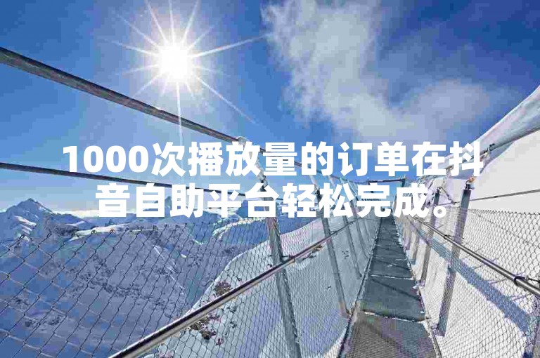 1000次播放量的订单在抖音自助平台轻松完成。