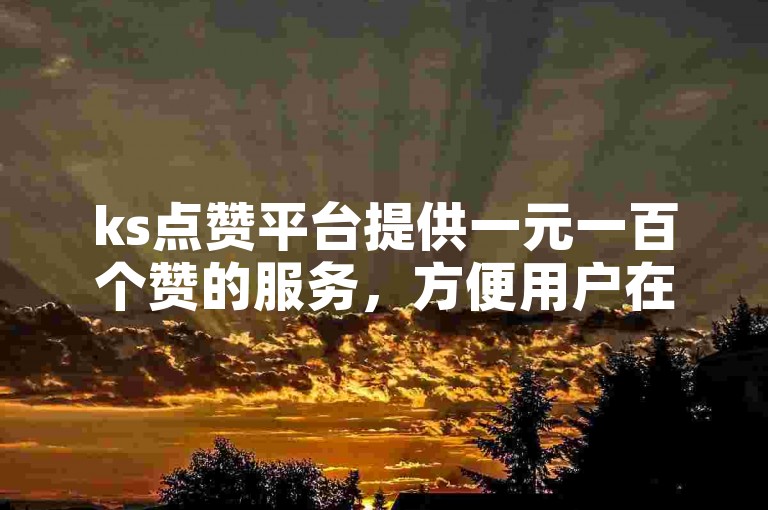 ks点赞平台提供一元一百个赞的服务，方便用户在ks播放卡盟自助下单。