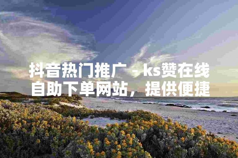 抖音热门推广 - ks赞在线自助下单网站，提供便捷的点赞服务。