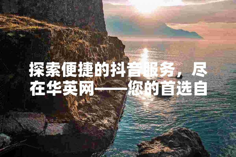 探索便捷的抖音服务，尽在华英网——您的首选自助下单平台。