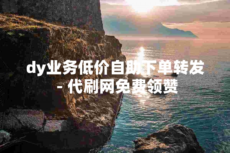 dy业务低价自助下单转发 - 代刷网免费领赞