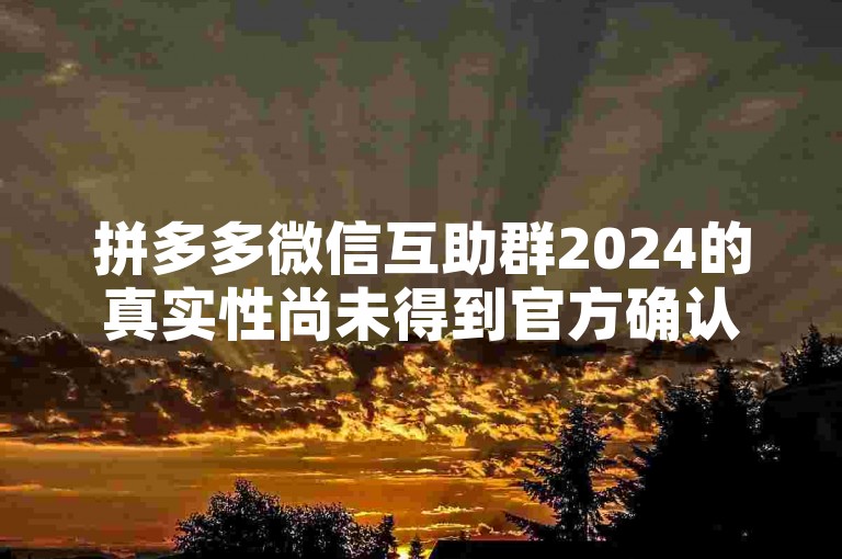 拼多多微信互助群2024的真实性尚未得到官方确认，建议谨慎对待。